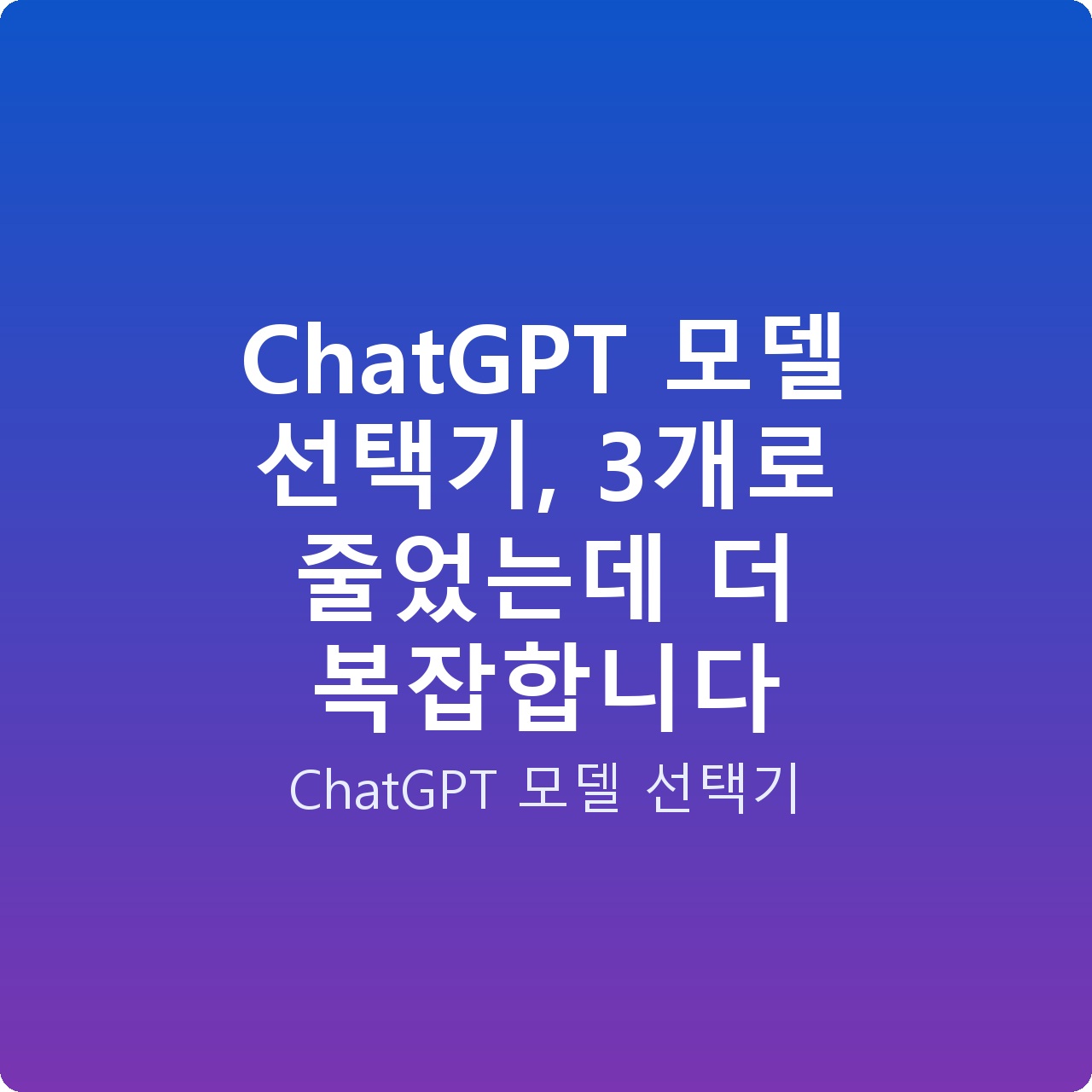 ChatGPT 모델 선택기, 3개로 줄었는데 더 복잡합니다
