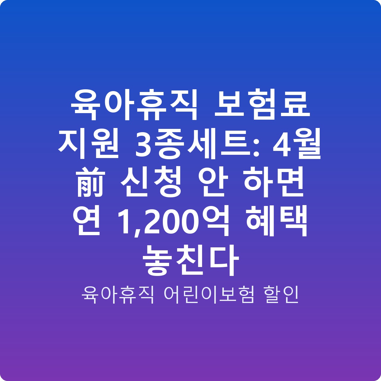 육아휴직 보험료 지원 3종세트: 4월 前 신청 안 하면 연 1,200억 혜택 놓친다