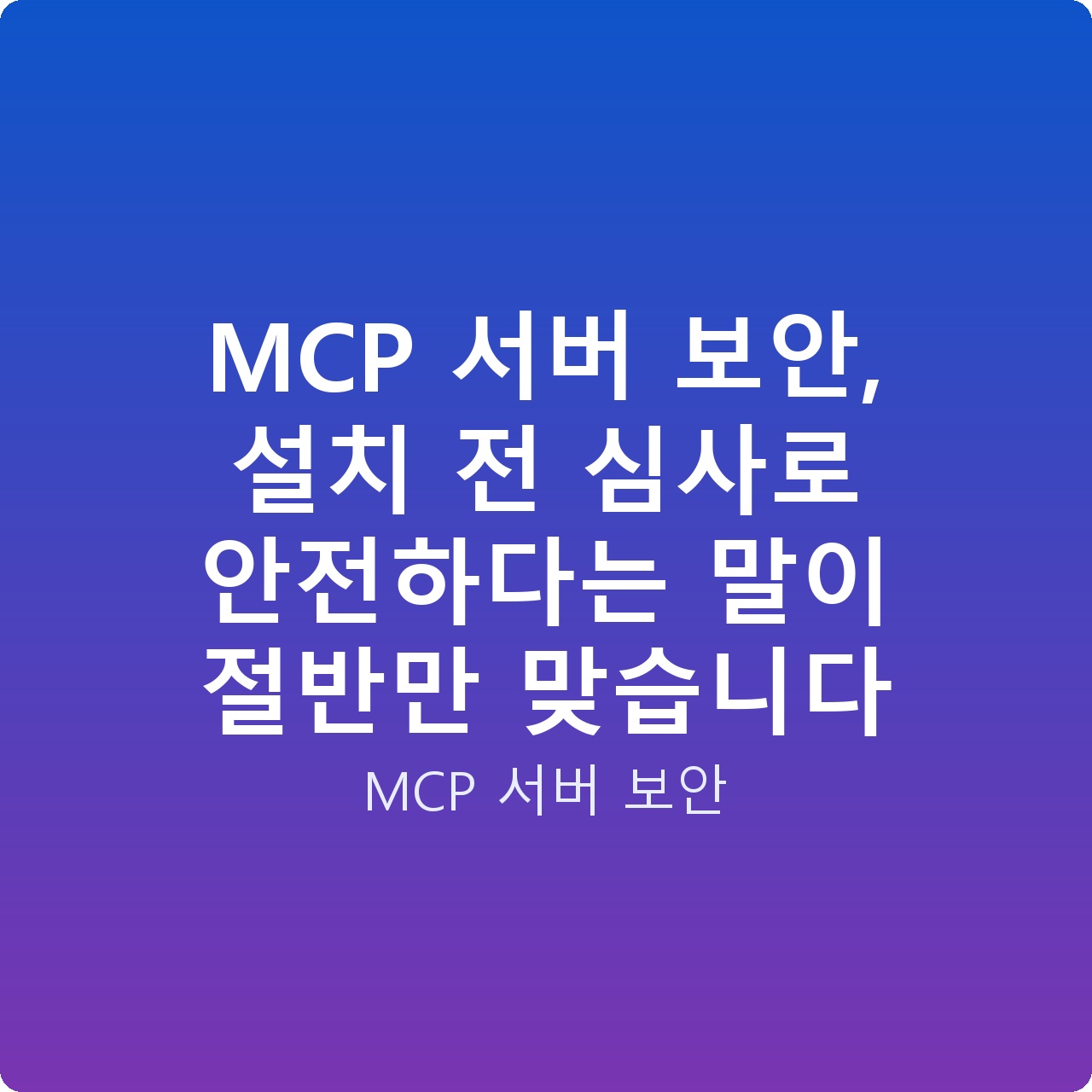 MCP 서버 보안, 설치 전 심사로 안전하다는 말이 절반만 맞습니다