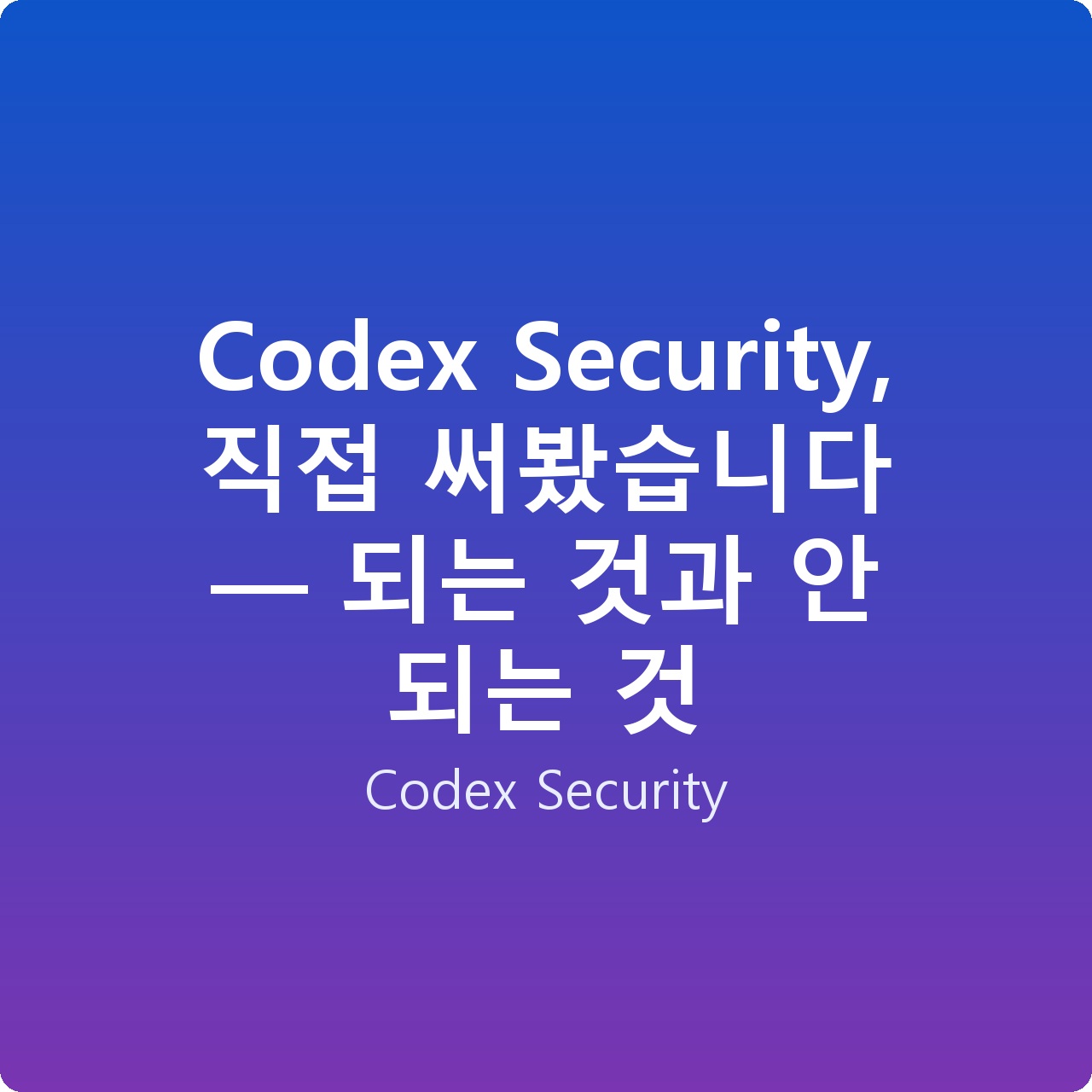 Codex Security, 직접 써봤습니다 — 되는 것과 안 되는 것