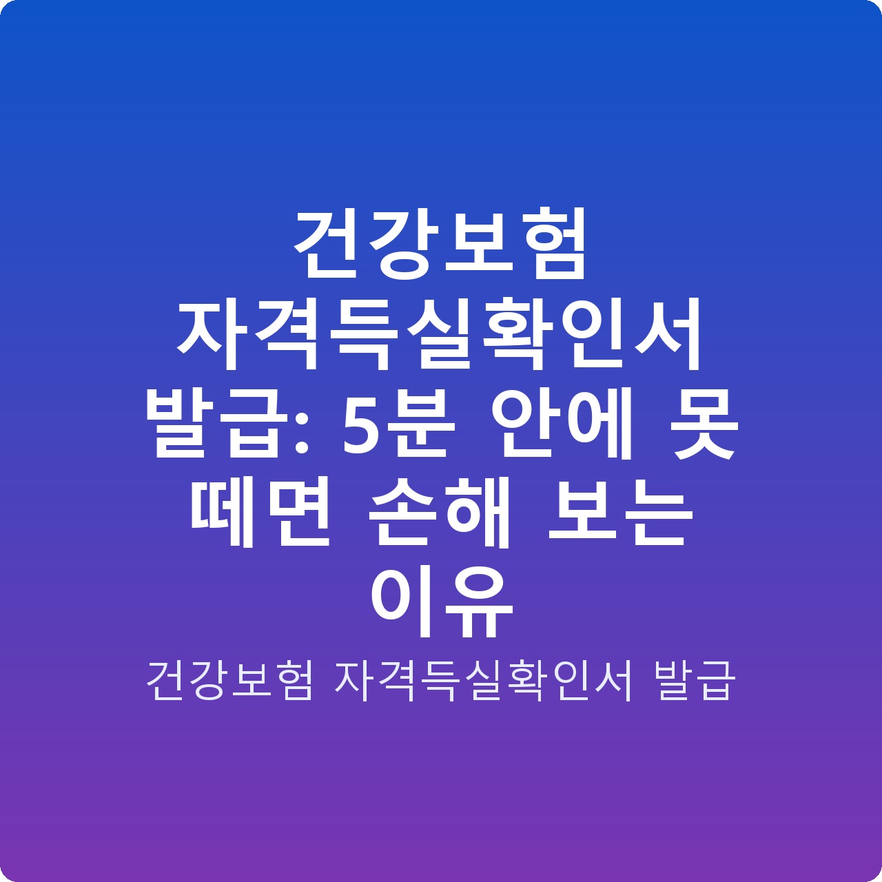 건강보험 자격득실확인서 발급: 5분 안에 못 떼면 손해 보는 이유