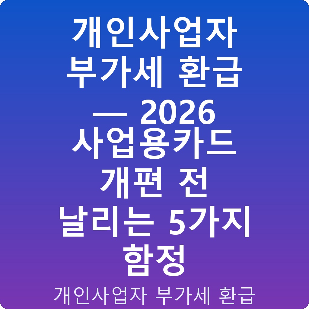 개인사업자 부가세 환급 — 2026 사업용카드 개편 전 날리는 5가지 함정
