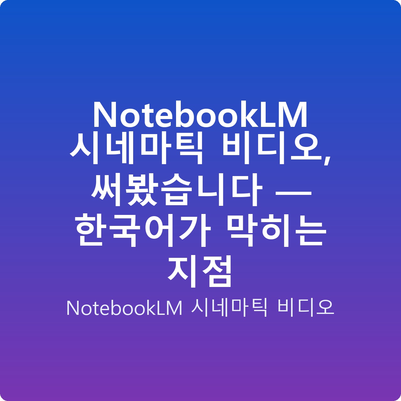 NotebookLM 시네마틱 비디오, 써봤습니다 — 한국어가 막히는 지점