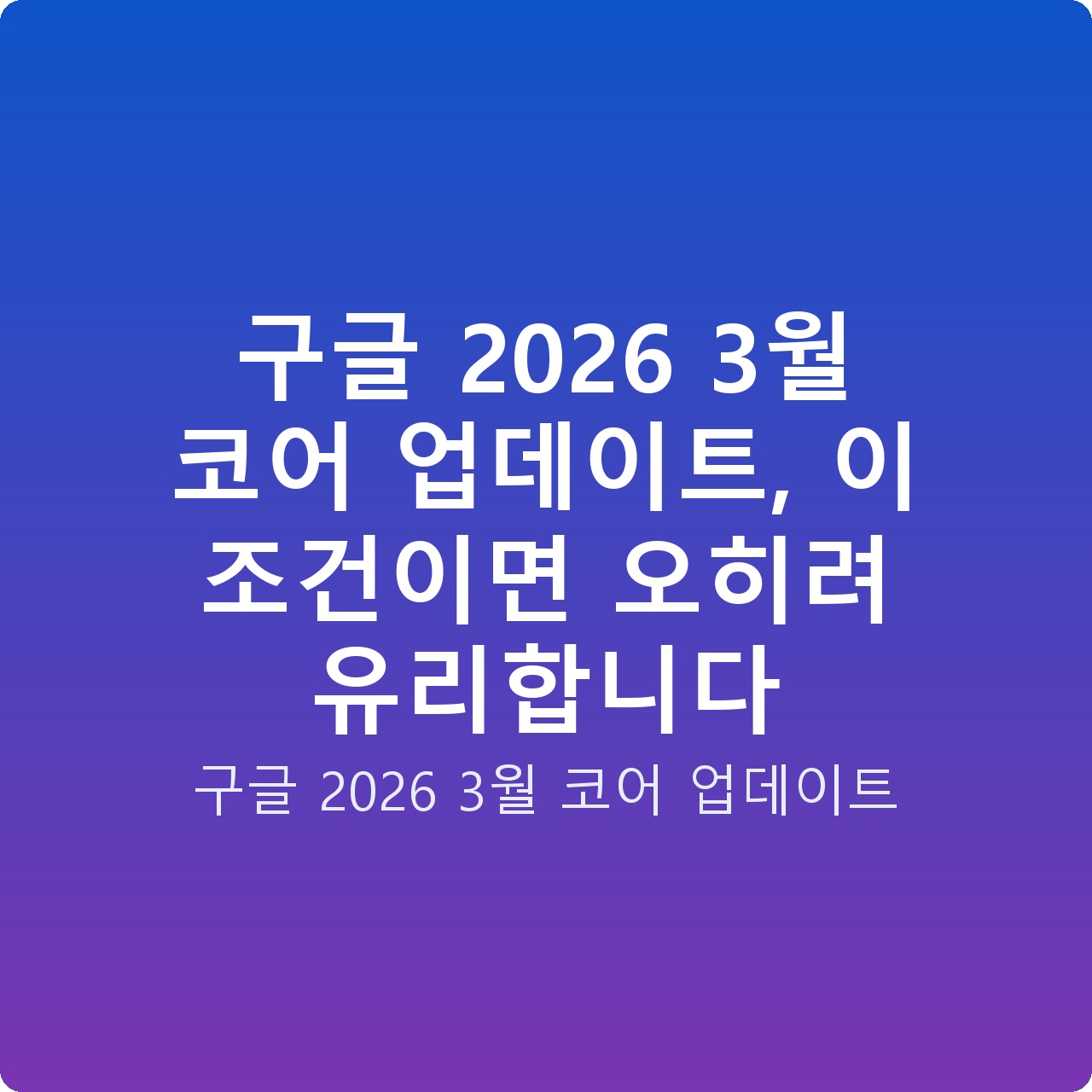 구글 2026 3월 코어 업데이트, 이 조건이면 오히려 유리합니다