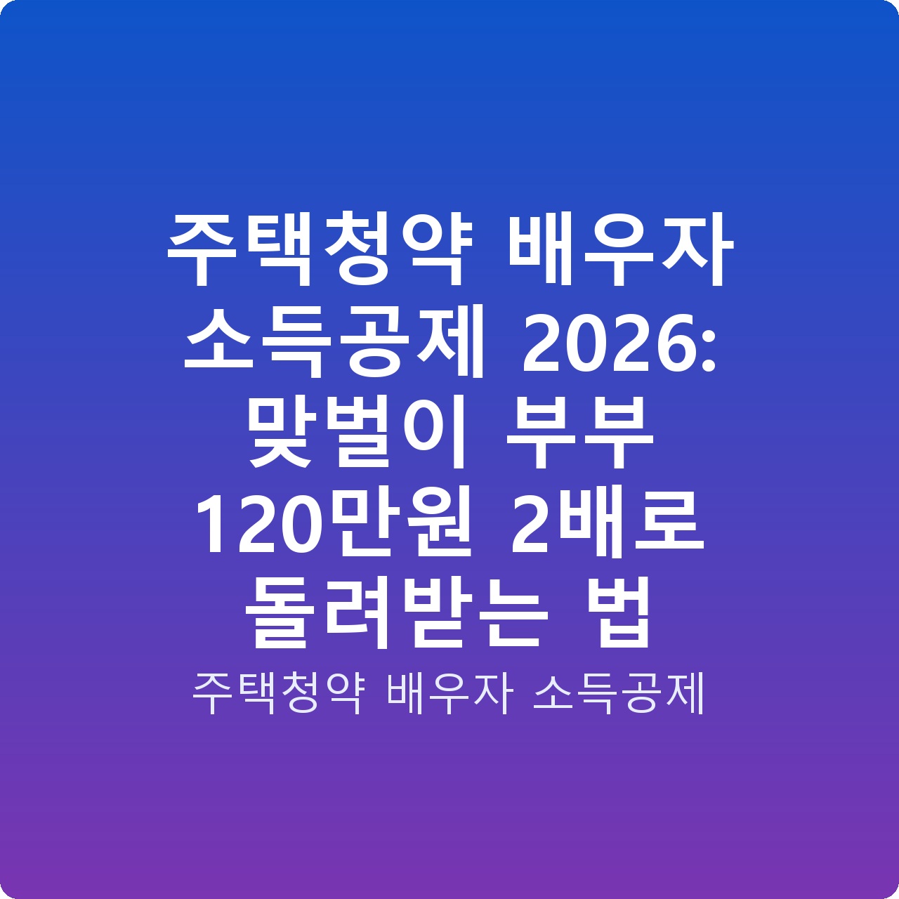 주택청약 배우자 소득공제 2026: 맞벌이 부부 120만원 2배로 돌려받는 법