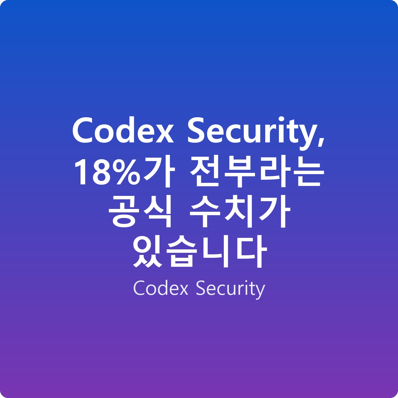 Codex Security, 18%가 전부라는 공식 수치가 있습니다 Codex Security, 18%가 전부라는 공식 수치가 있습니다