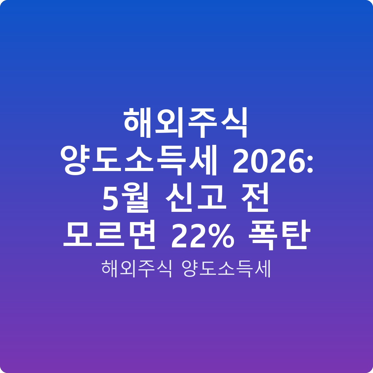 해외주식 양도소득세 2026: 5월 신고 전 모르면 22% 폭탄