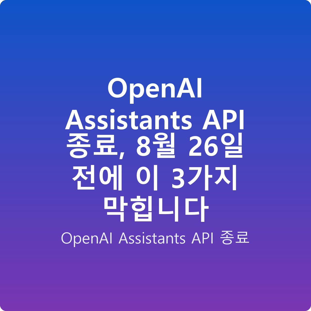 OpenAI Assistants API 종료, 8월 26일 전에 이 3가지 막힙니다