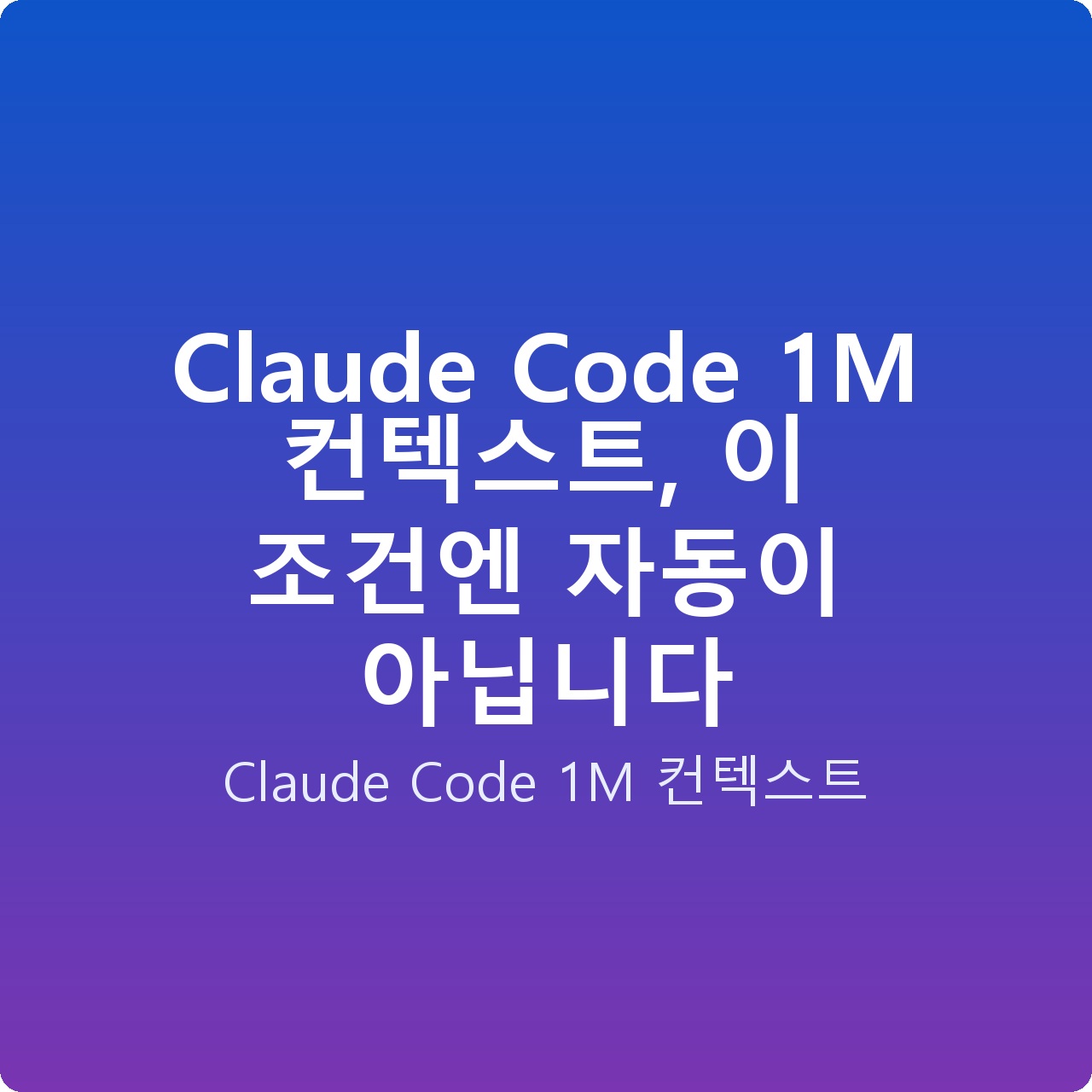 Claude Code 1M 컨텍스트, 이 조건엔 자동이 아닙니다