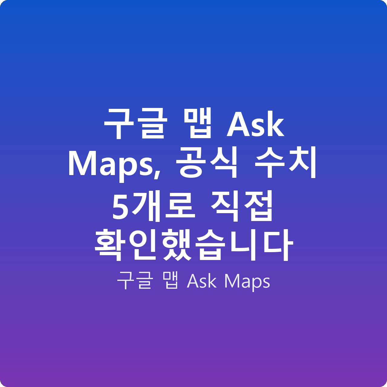 구글 맵 Ask Maps, 공식 수치 5개로 직접 확인했습니다