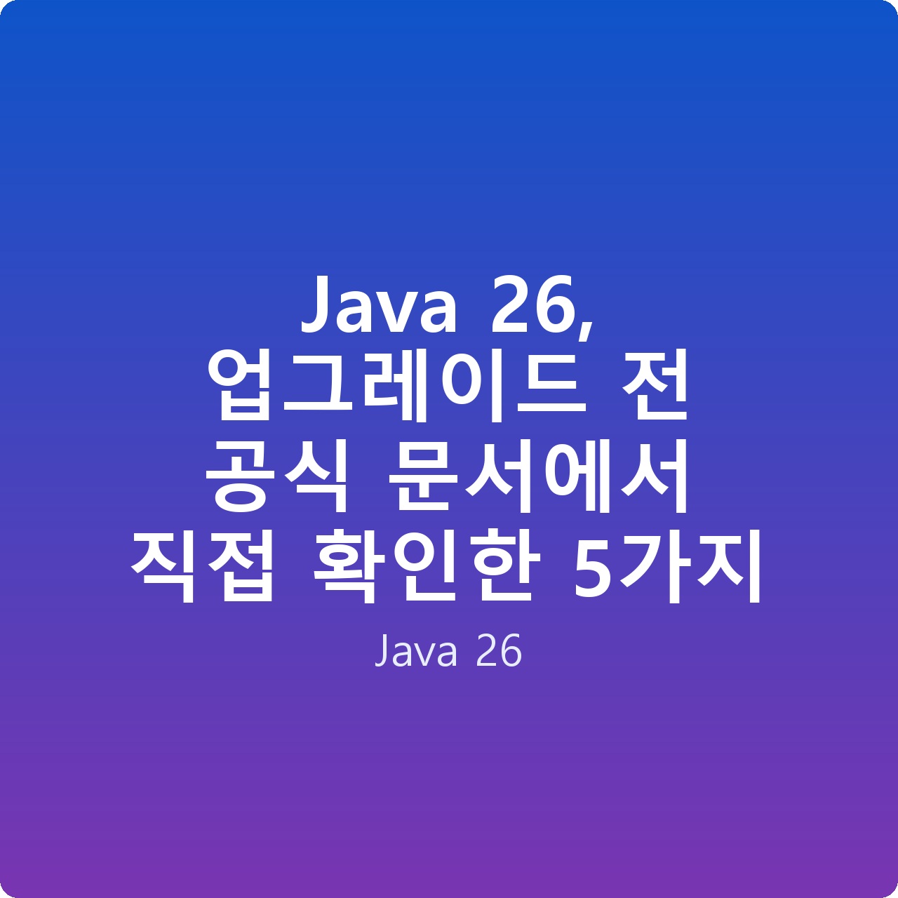 Java 26, 업그레이드 전 공식 문서에서 직접 확인한 5가지