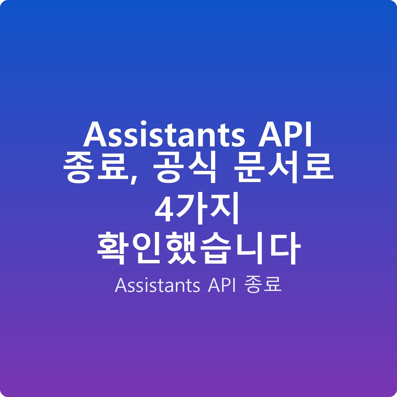 Assistants API 종료, 공식 문서로 4가지 확인했습니다 Assistants API 종료, 공식 문서로 4가지 확인했습니다