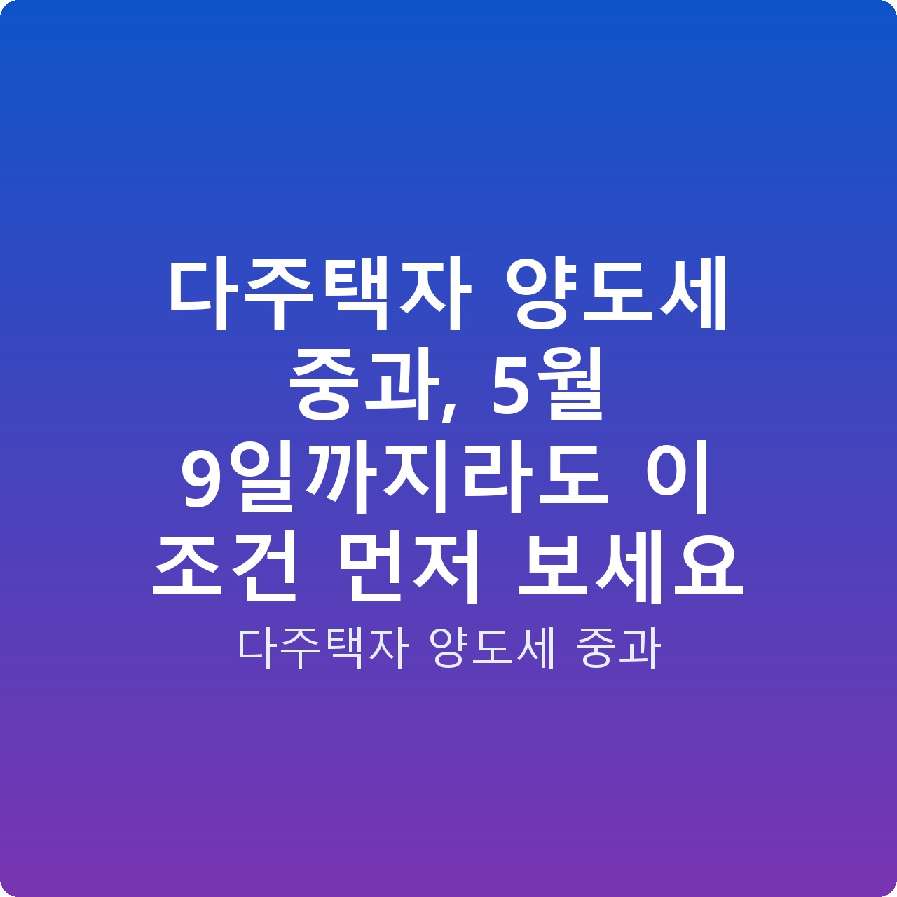다주택자 양도세 중과, 5월 9일까지라도 이 조건 먼저 보세요
