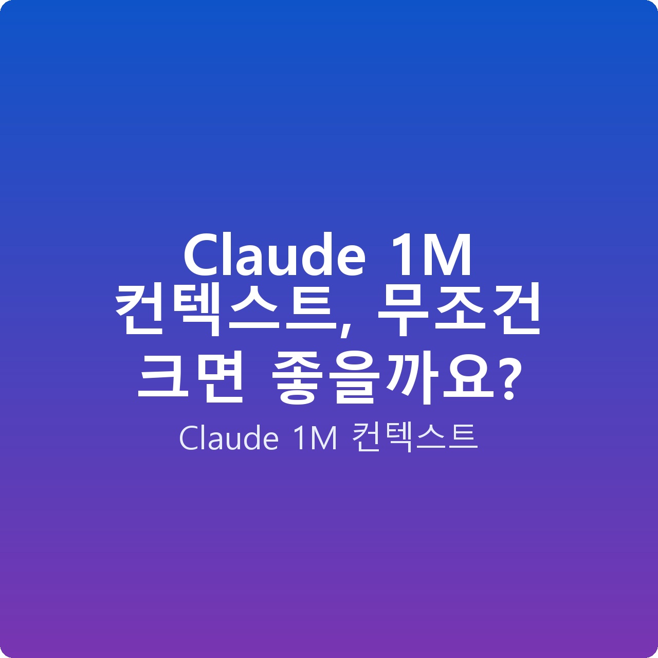 Claude 1M 컨텍스트, 무조건 크면 좋을까요?