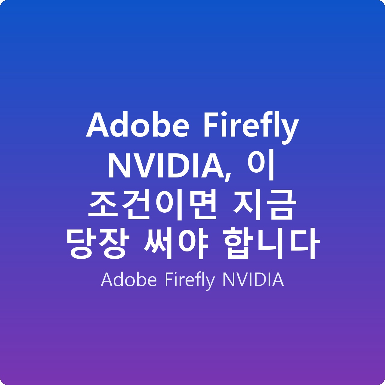 Adobe Firefly NVIDIA, 이 조건이면 지금 당장 써야 합니다