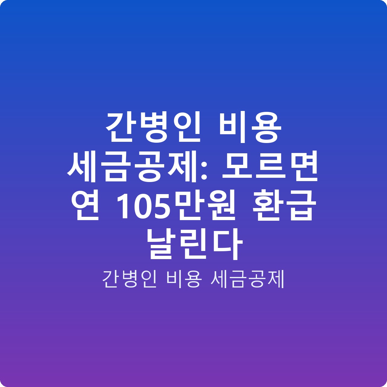 간병인 비용 세금공제: 모르면 연 105만원 환급 날린다