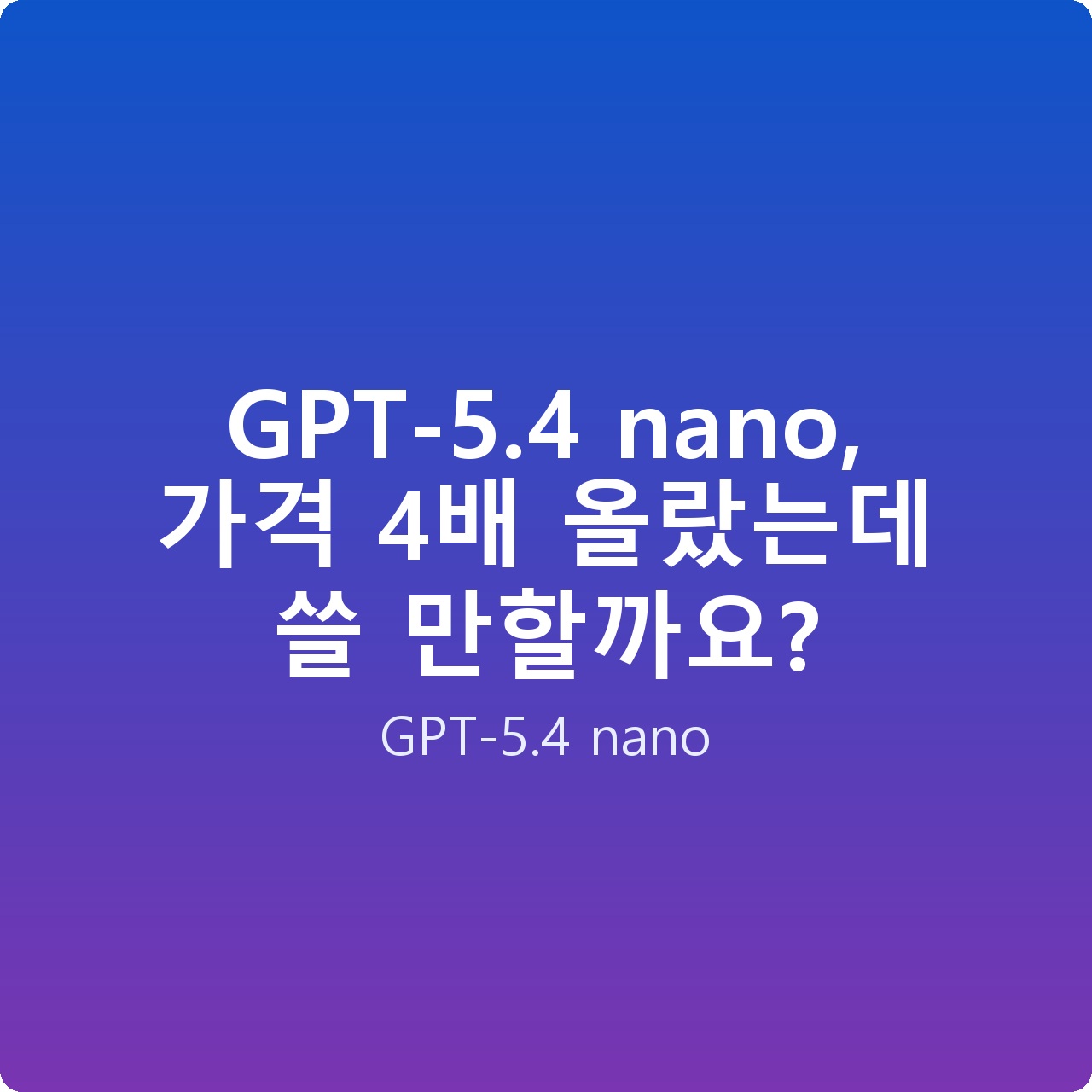 GPT-5.4 nano, 가격 4배 올랐는데 쓸 만할까요?