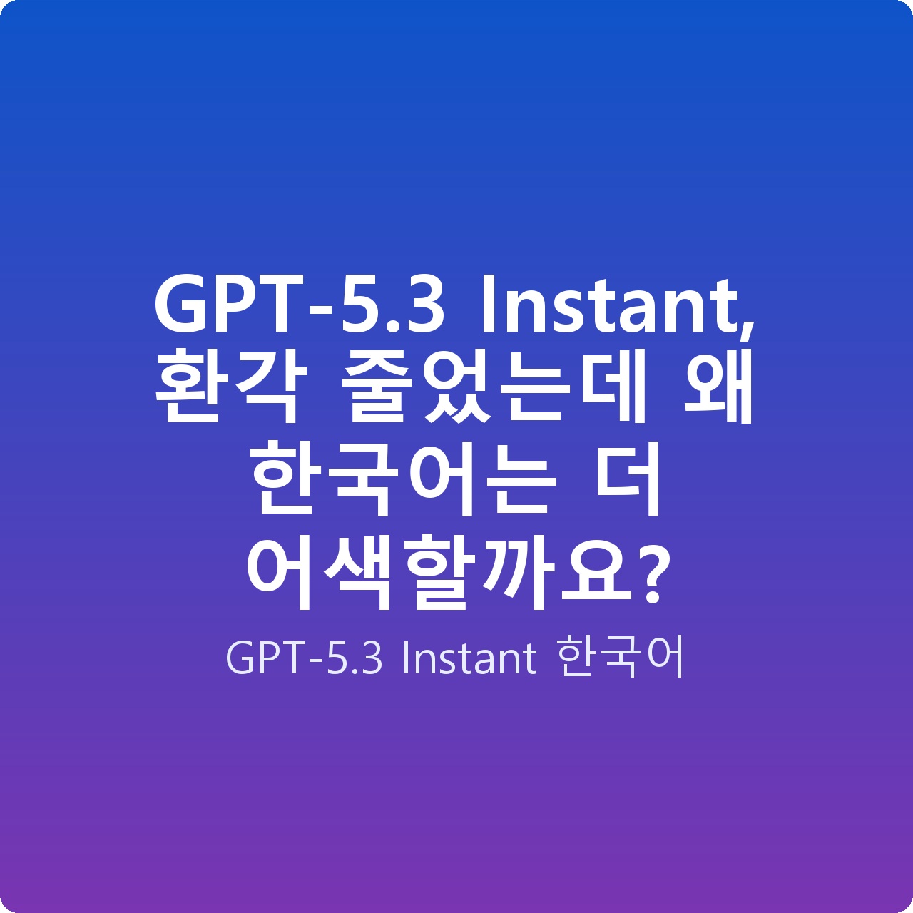 GPT-5.3 Instant, 환각 줄었는데 왜 한국어는 더 어색할까요? GPT-5.3 Instant, 환각 줄었는데 왜 한국어는 더 어색할까요?