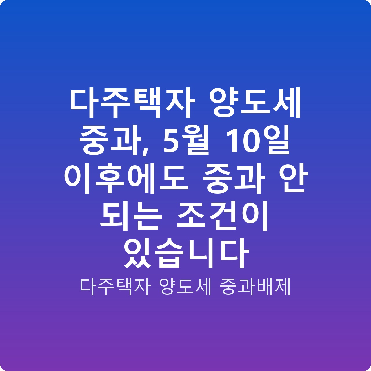 다주택자 양도세 중과, 5월 10일 이후에도 중과 안 되는 조건이 있습니다