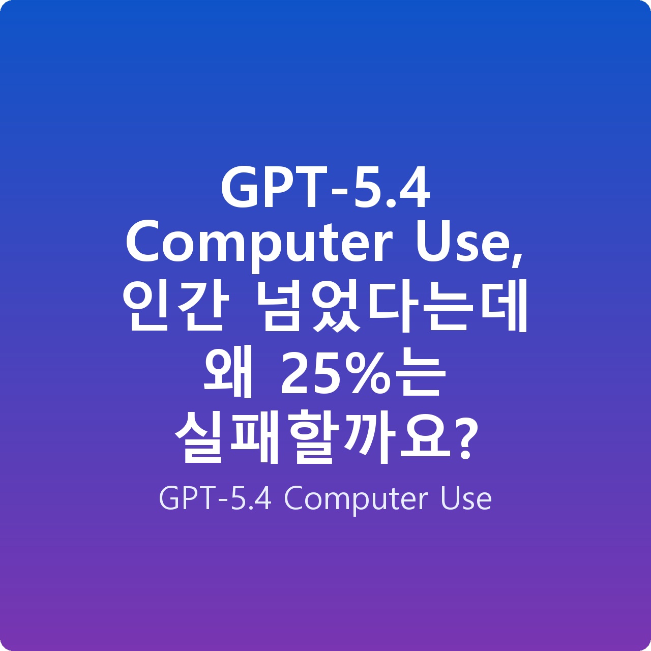 GPT-5.4 Computer Use, 인간 넘었다는데 왜 25%는 실패할까요? GPT-5.4 Computer Use, 인간 넘었다는데 왜 25%는 실패할까요?