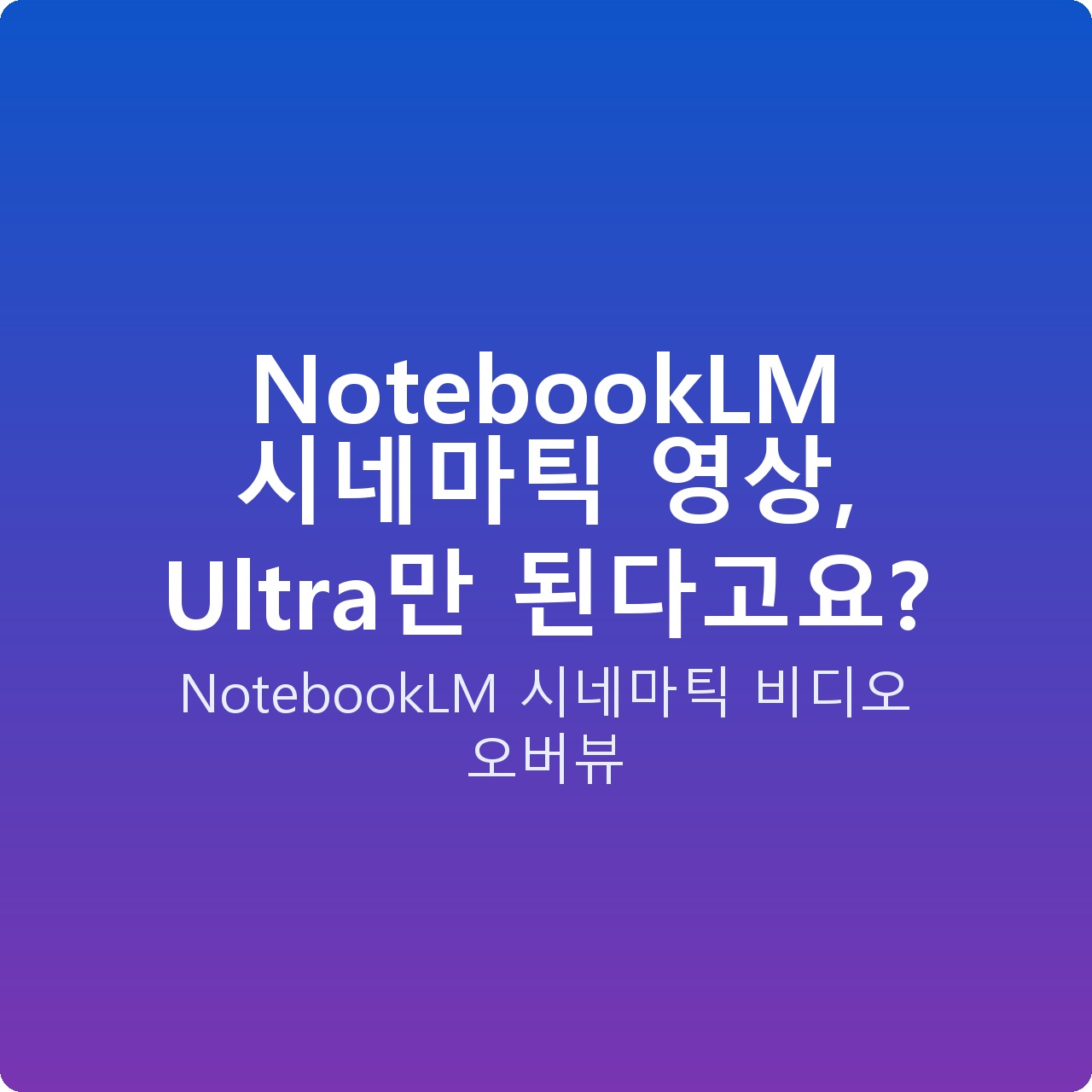 NotebookLM 시네마틱 영상, Ultra만 된다고요?