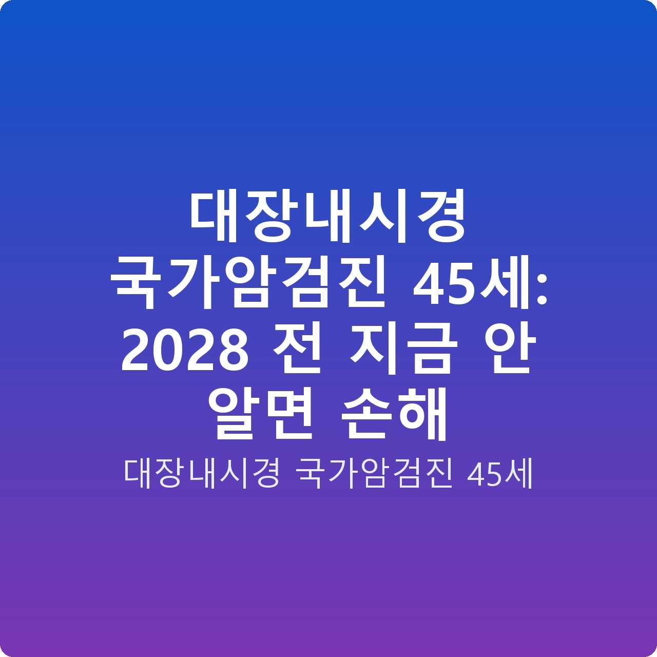 대장내시경 국가암검진 45세: 2028 전 지금 안 알면 손해