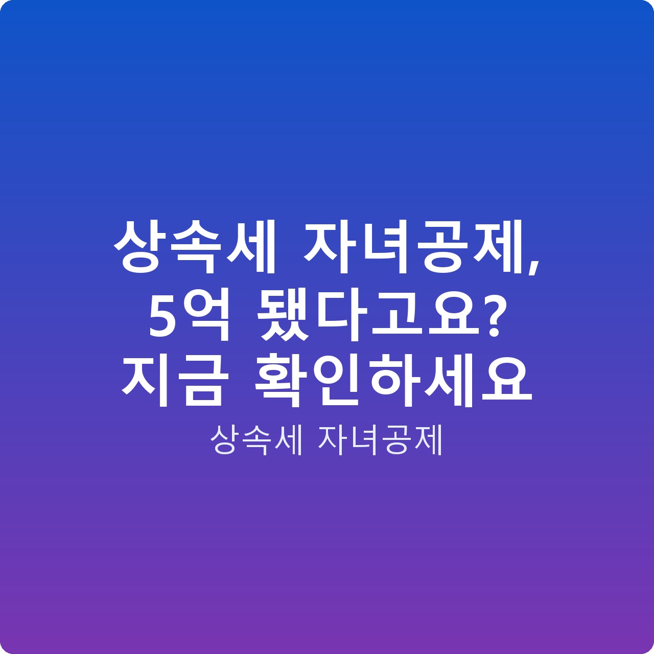 상속세 자녀공제, 5억 됐다고요? 지금 확인하세요