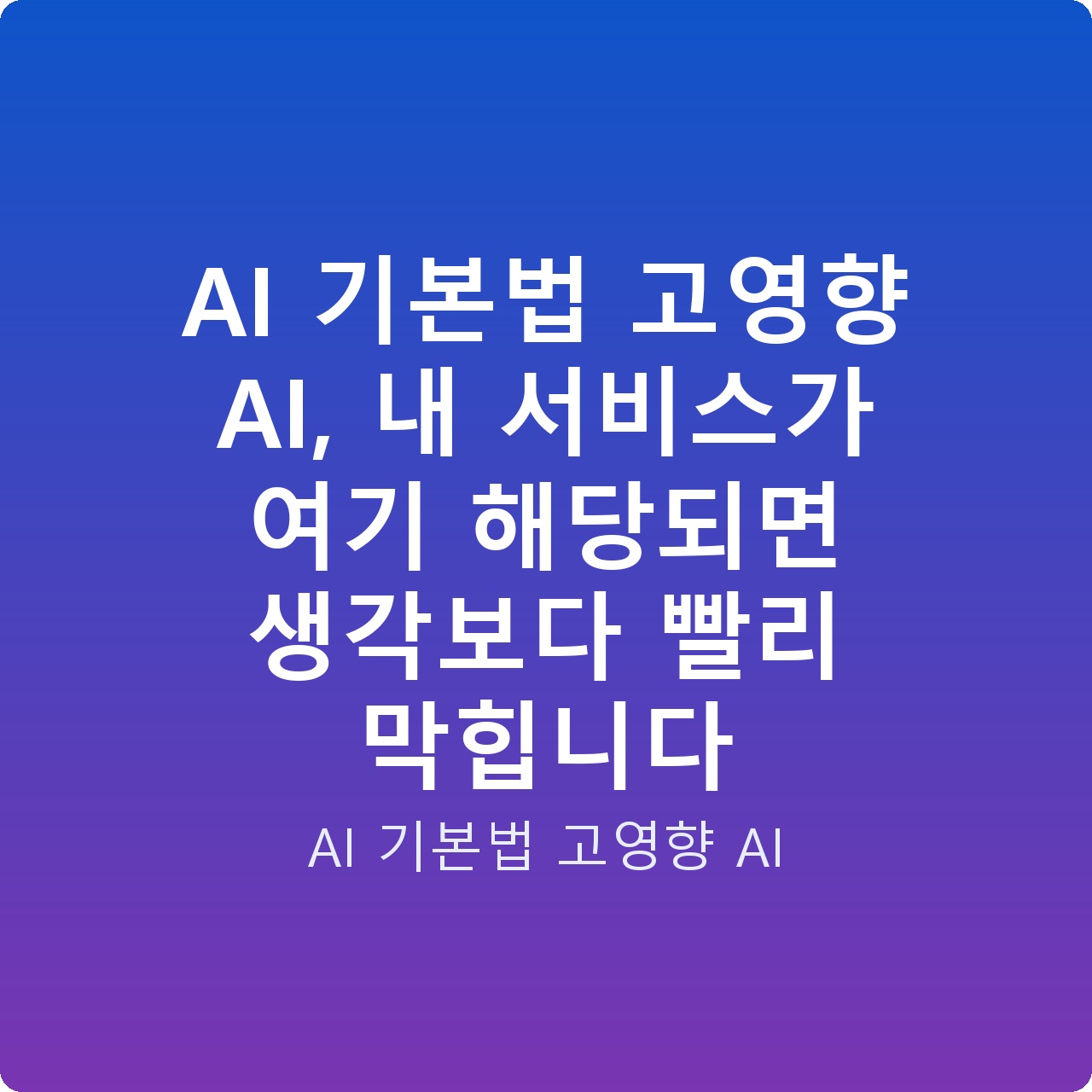 AI 기본법 고영향 AI, 내 서비스가 여기 해당되면 생각보다 빨리 막힙니다