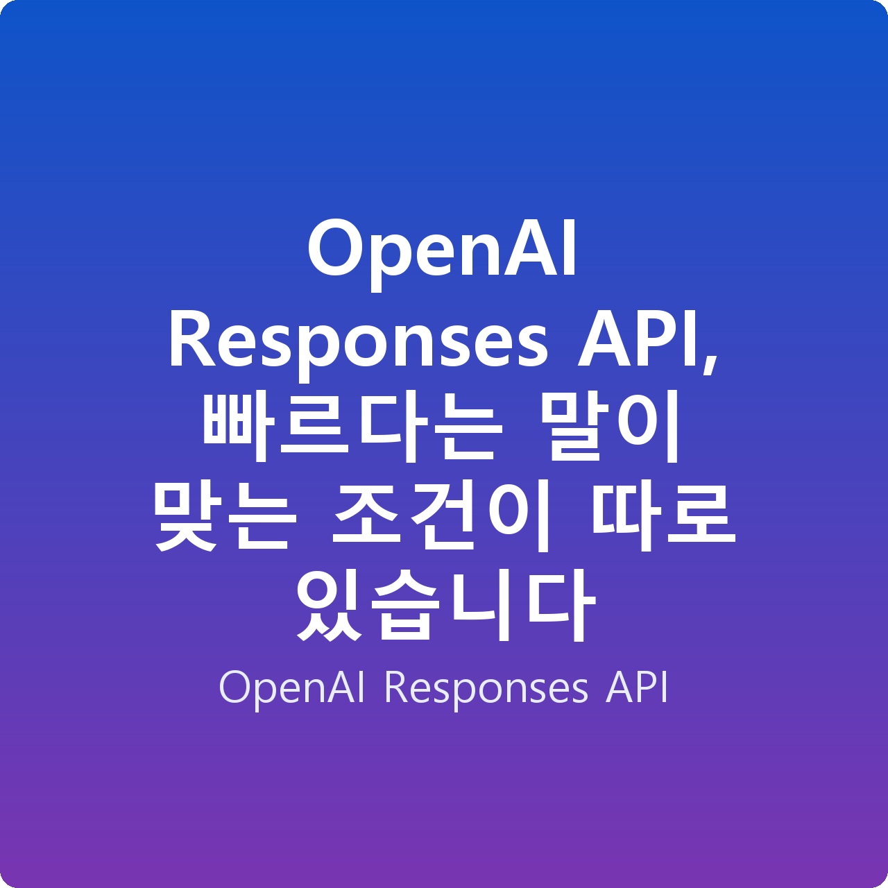 OpenAI Responses API, 빠르다는 말이 맞는 조건이 따로 있습니다