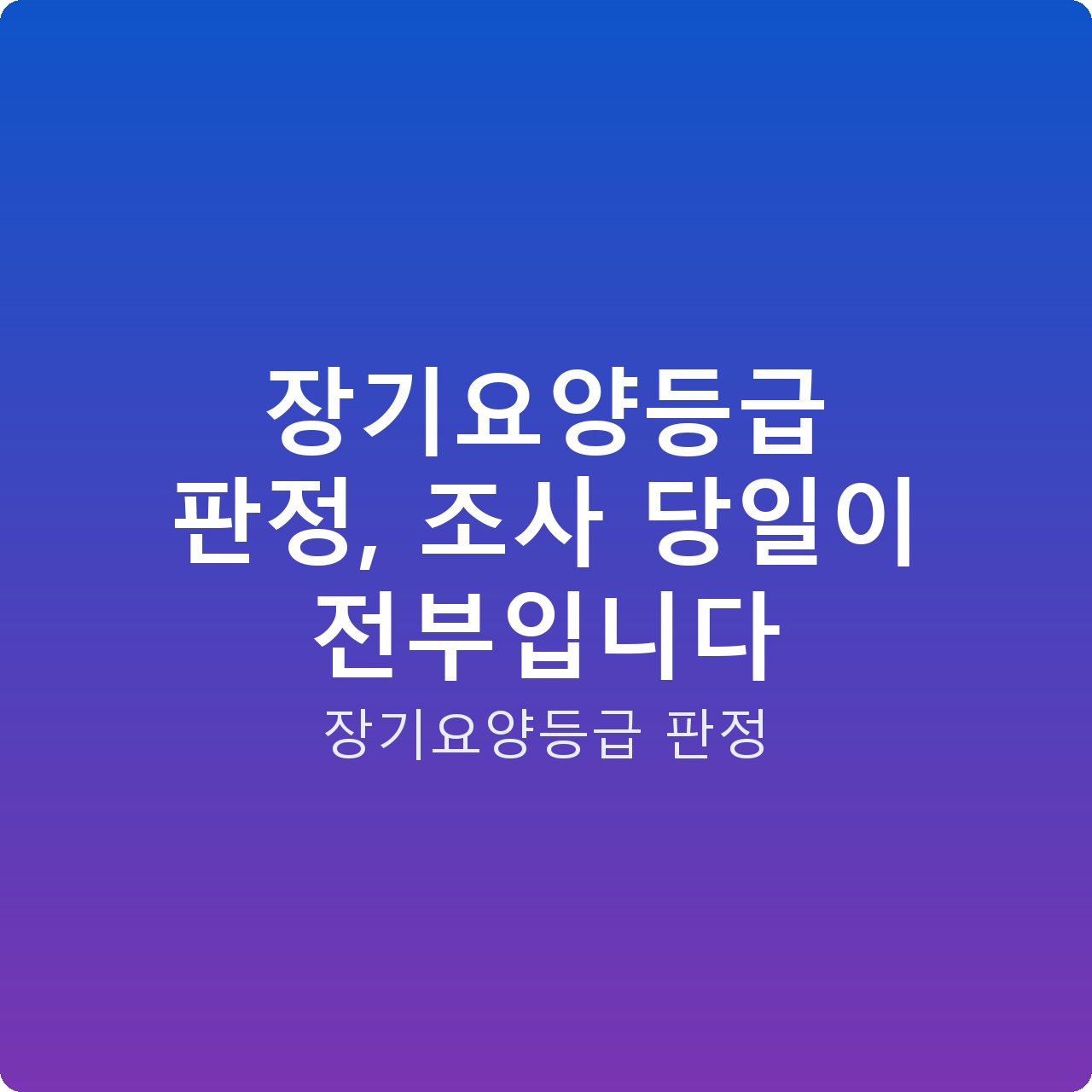 장기요양등급 판정, 조사 당일이 전부입니다