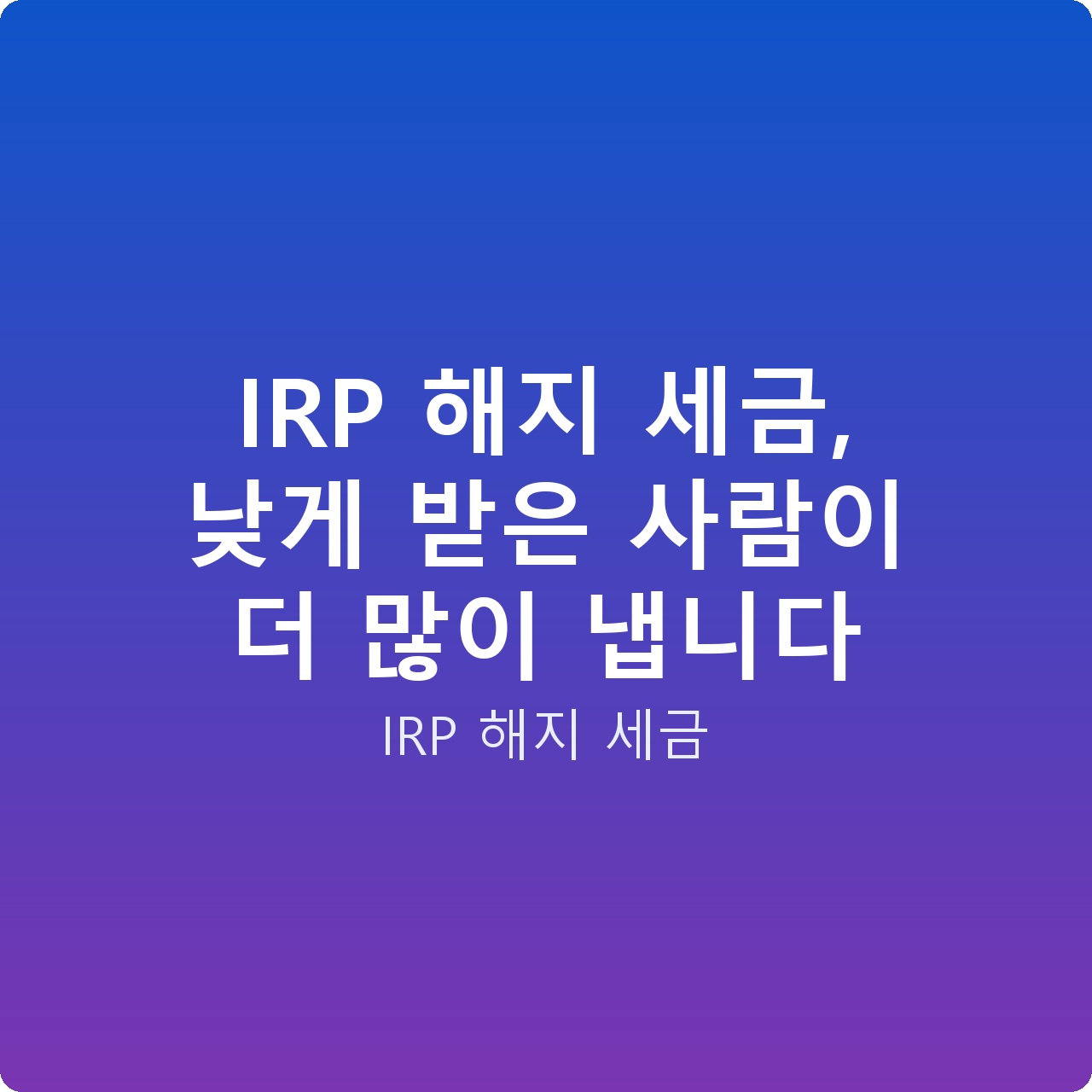 IRP 해지 세금, 낮게 받은 사람이 더 많이 냅니다