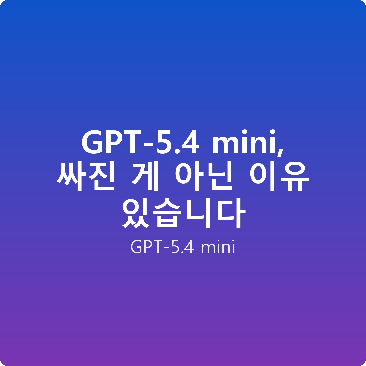 GPT-5.4 mini, 싸진 게 아닌 이유 있습니다 GPT-5.4 mini, 싸진 게 아닌 이유 있습니다