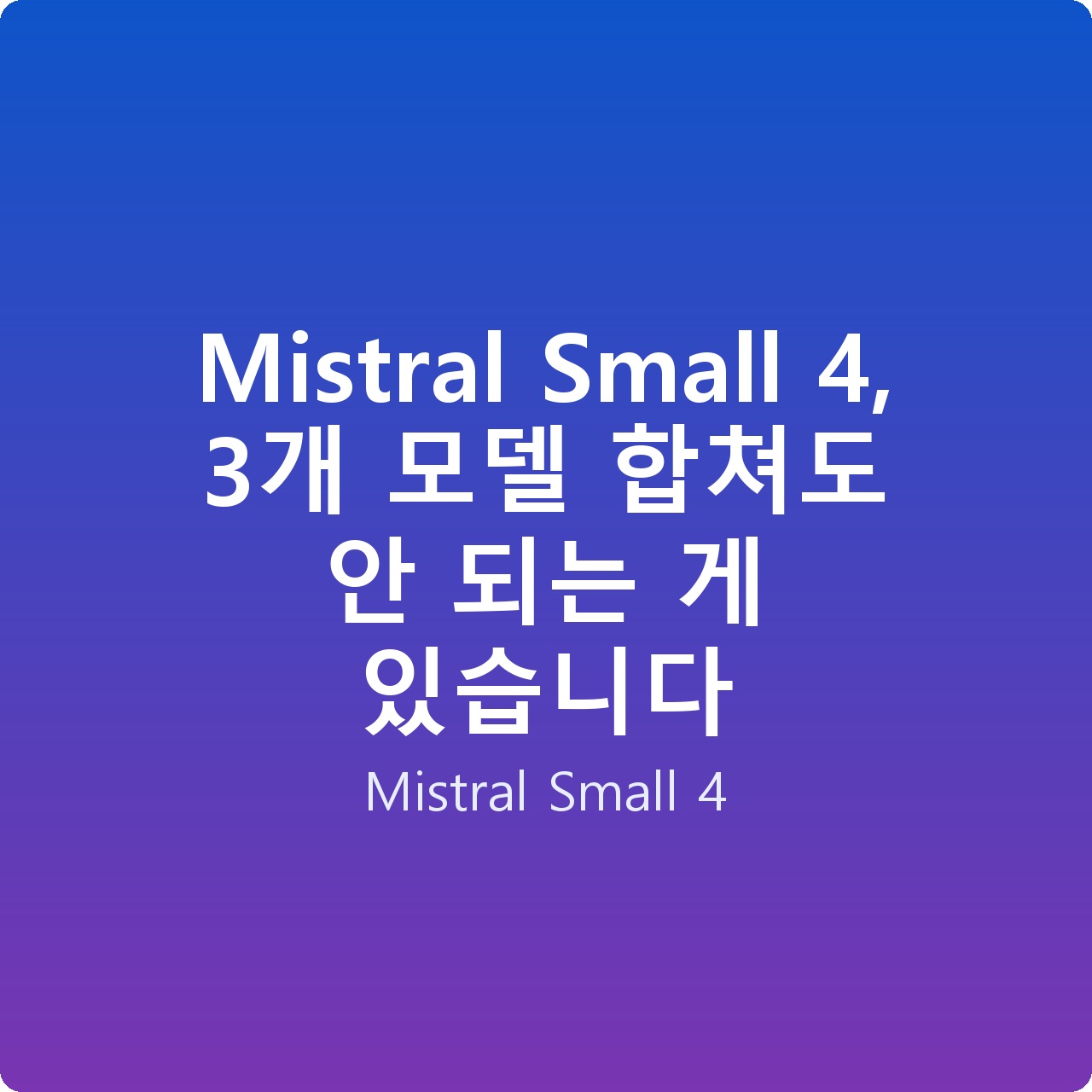 Mistral Small 4, 3개 모델 합쳐도 안 되는 게 있습니다