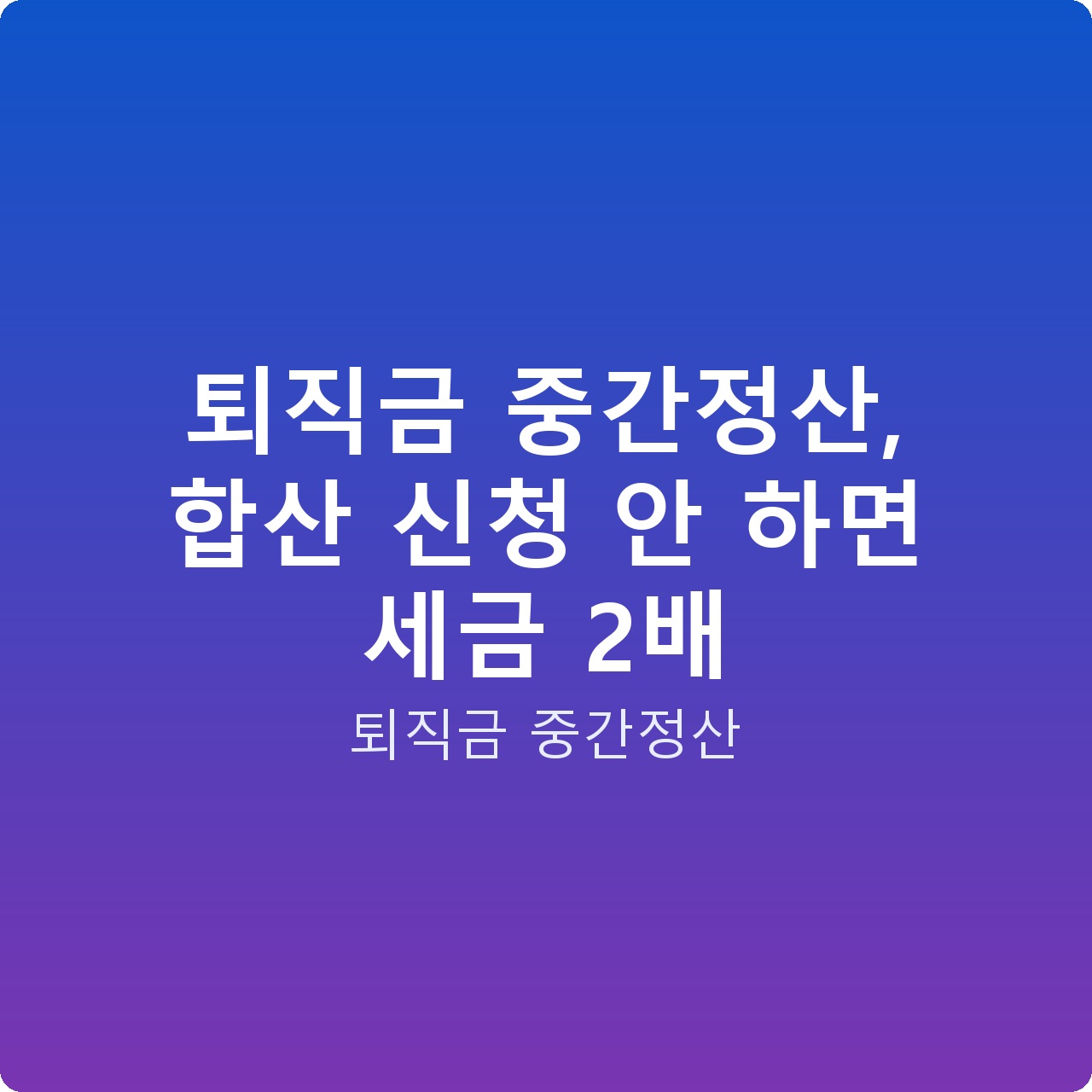 퇴직금 중간정산, 합산 신청 안 하면 세금 2배