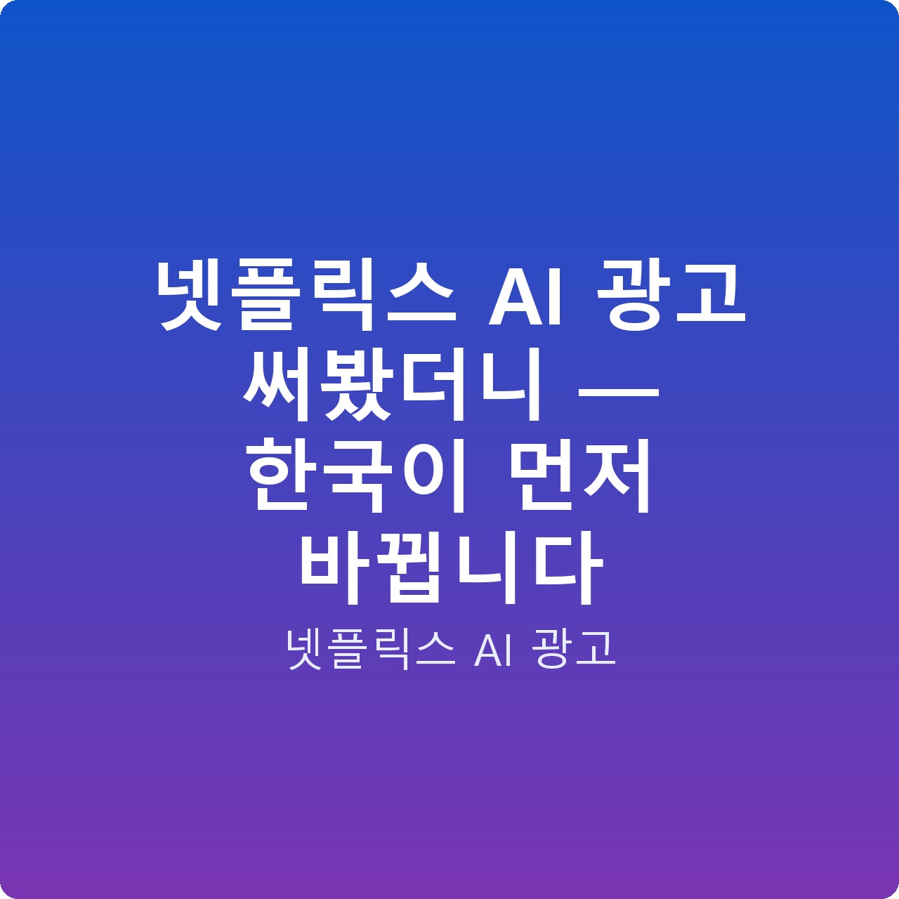 넷플릭스 AI 광고 써봤더니 — 한국이 먼저 바뀝니다