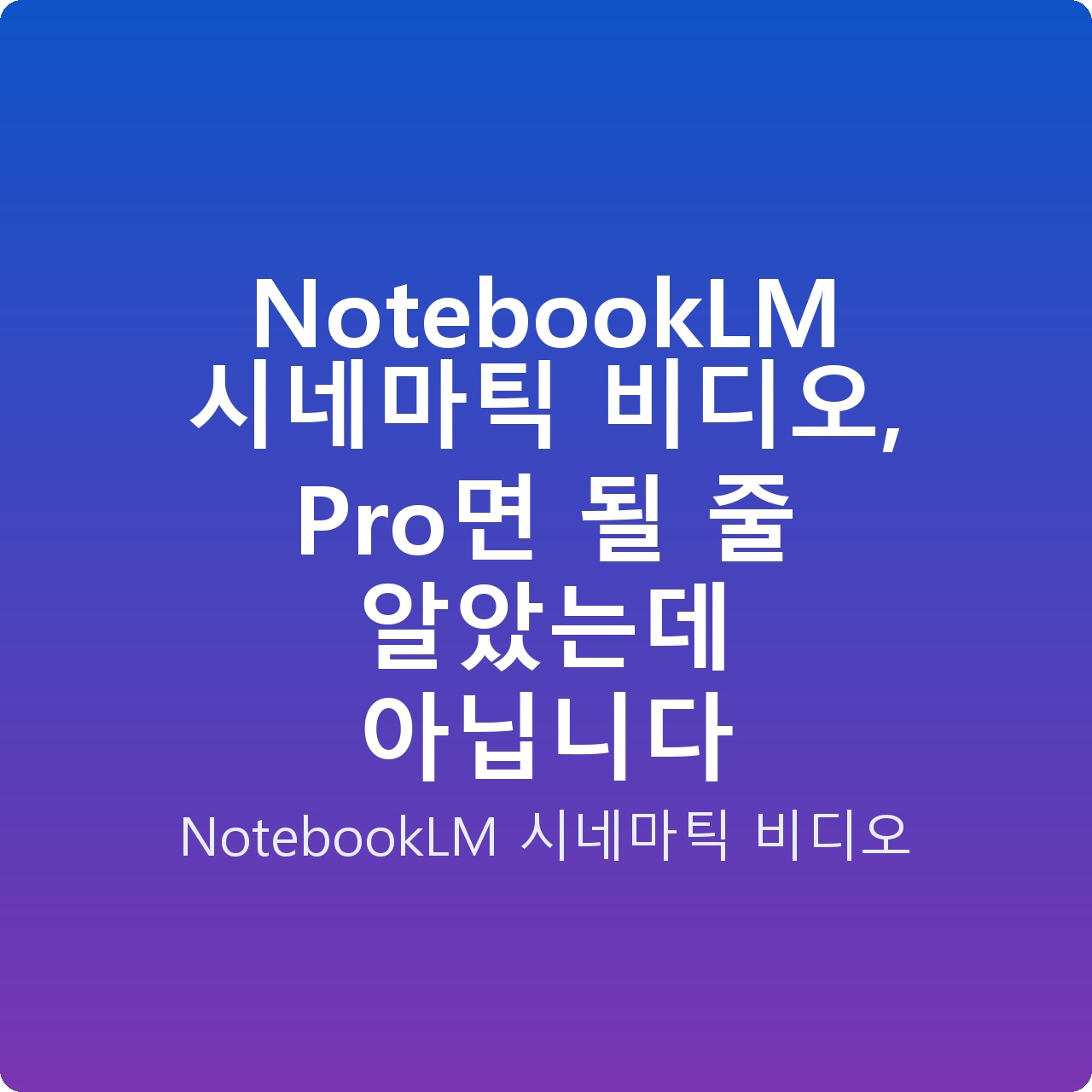 NotebookLM 시네마틱 비디오, Pro면 될 줄 알았는데 아닙니다