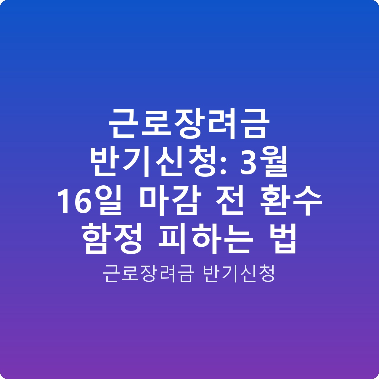 근로장려금 반기신청: 3월 16일 마감 전 환수 함정 피하는 법