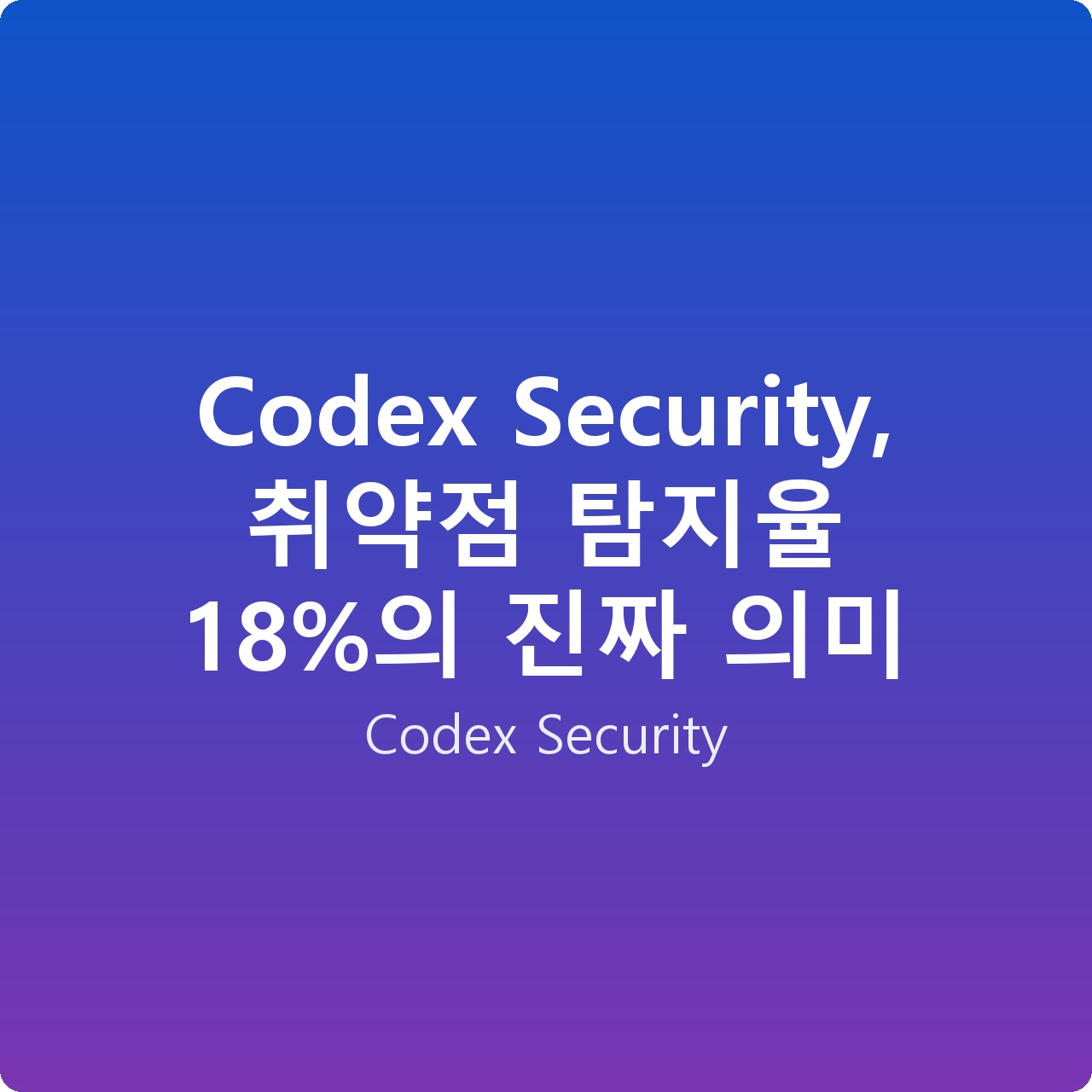 Codex Security, 취약점 탐지율 18%의 진짜 의미
