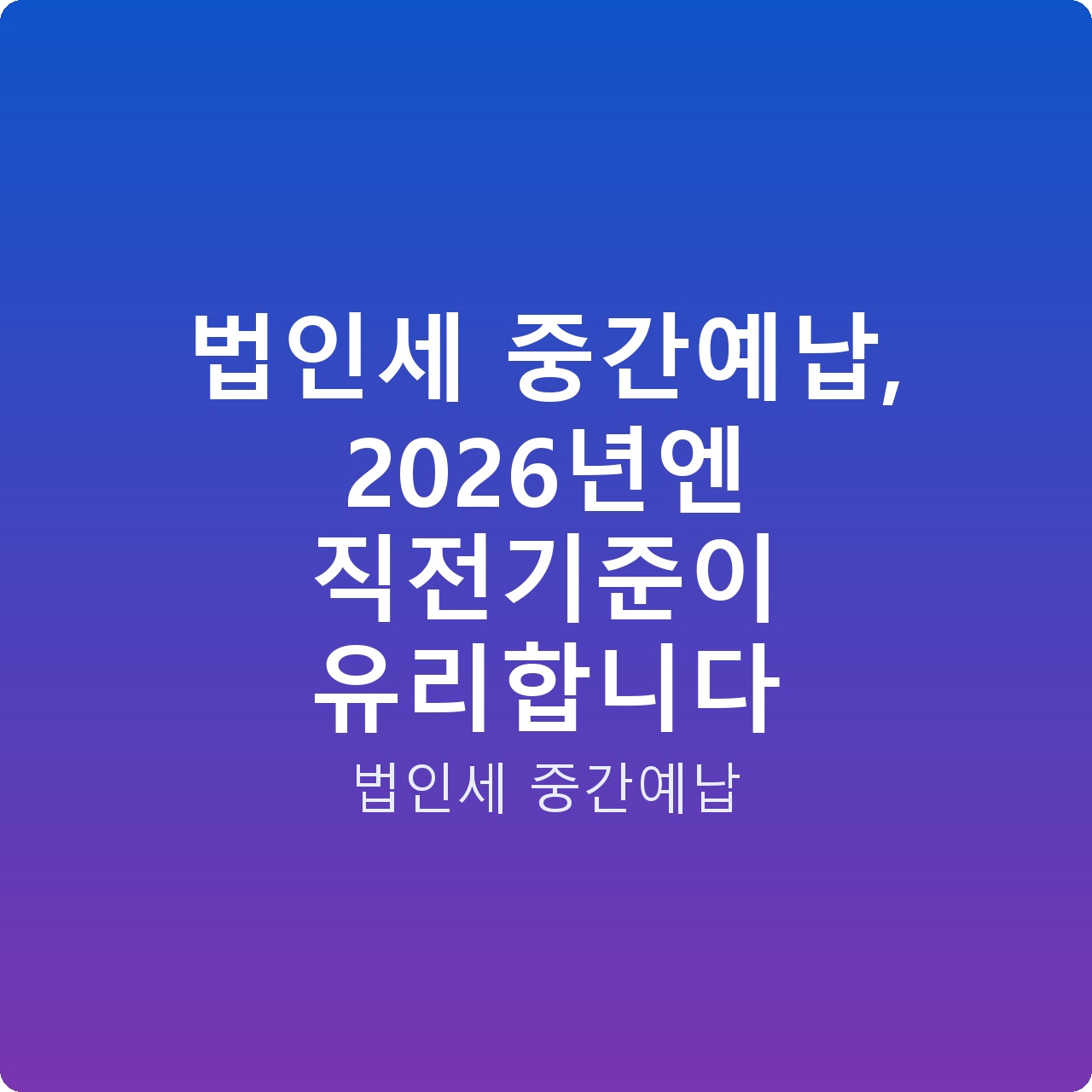 법인세 중간예납, 2026년엔 직전기준이 유리합니다