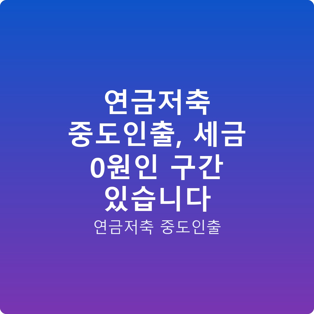 연금저축 중도인출, 세금 0원인 구간 있습니다