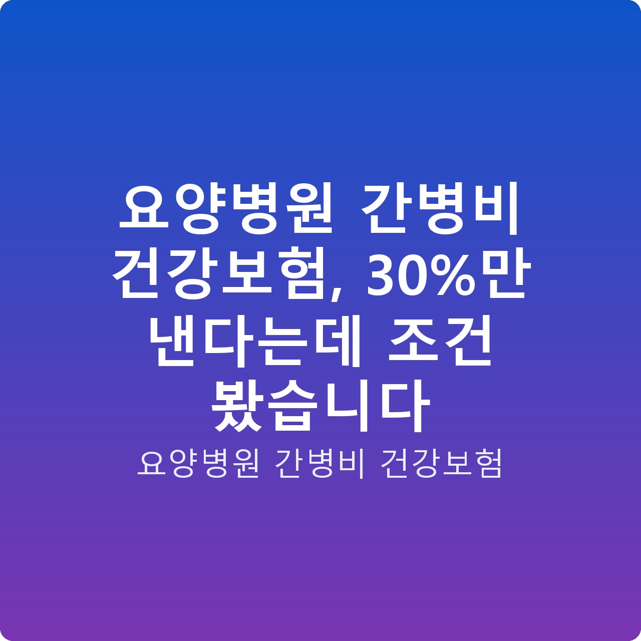 요양병원 간병비 건강보험, 30%만 낸다는데 조건 봤습니다