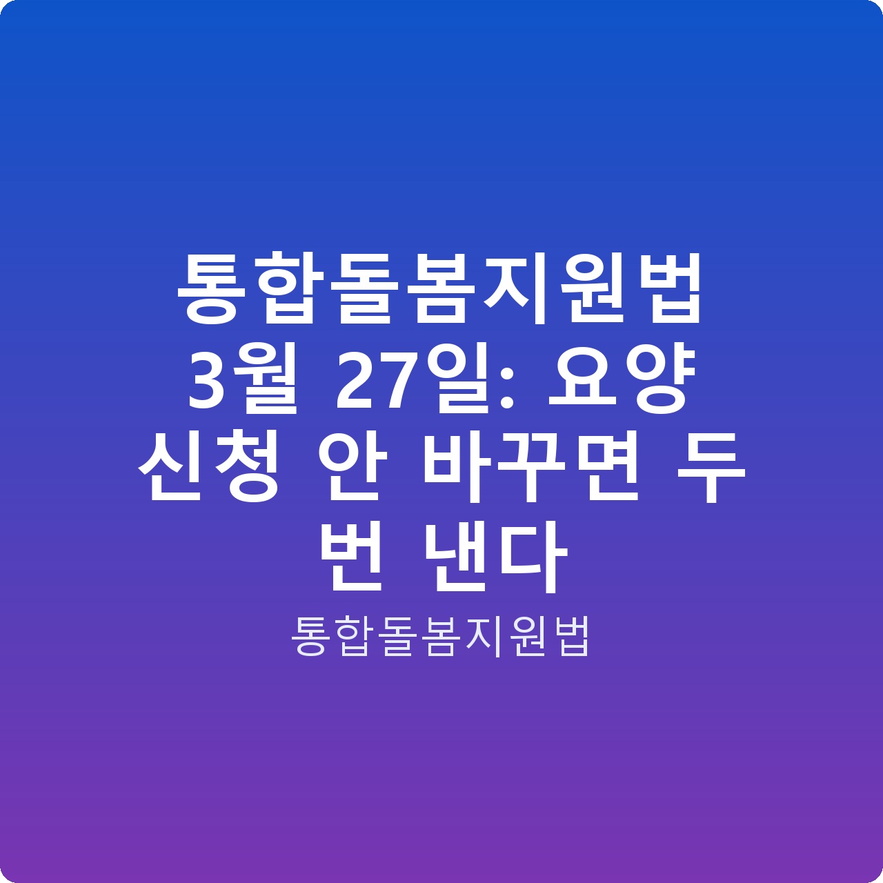 통합돌봄지원법 3월 27일: 요양 신청 안 바꾸면 두 번 낸다