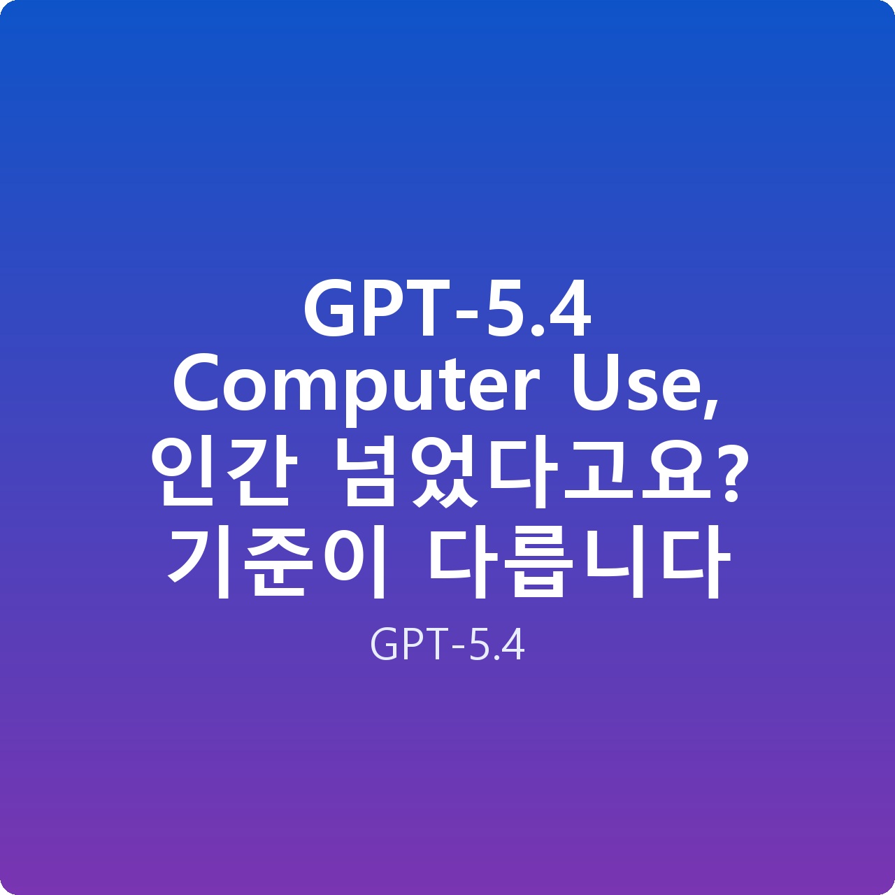GPT-5.4 Computer Use, 인간 넘었다고요? 기준이 다릅니다