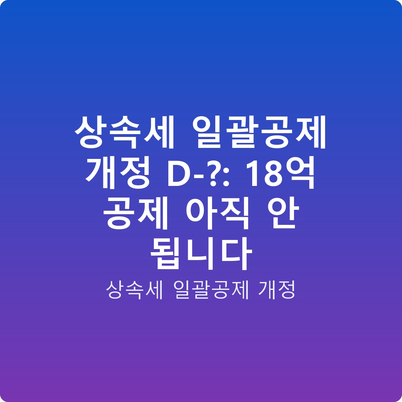 상속세 일괄공제 개정 D-?: 18억 공제 아직 안 됩니다