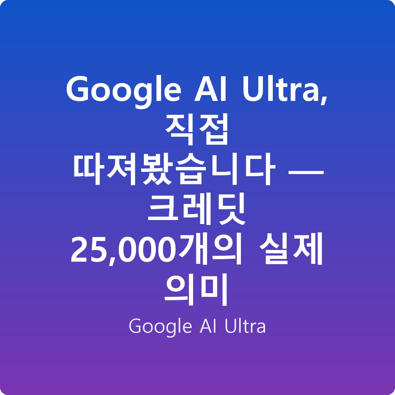 Google AI Ultra, 직접 따져봤습니다 — 크레딧 25,000개의 실제 의미