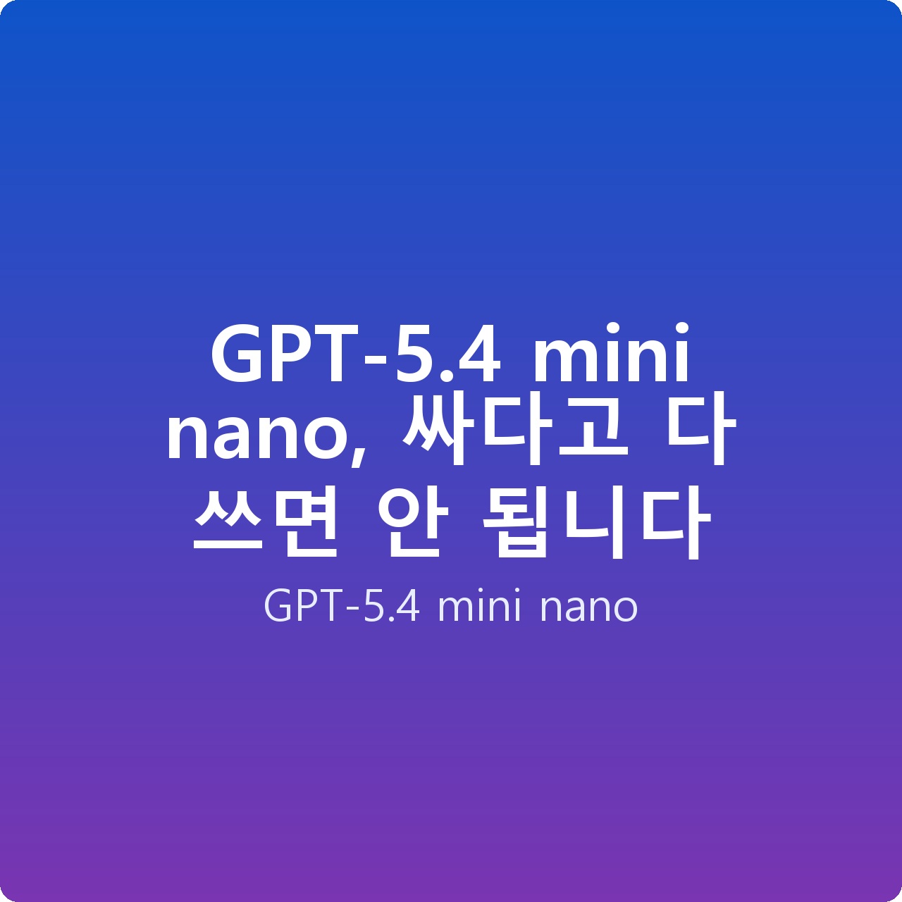 GPT-5.4 mini nano, 싸다고 다 쓰면 안 됩니다