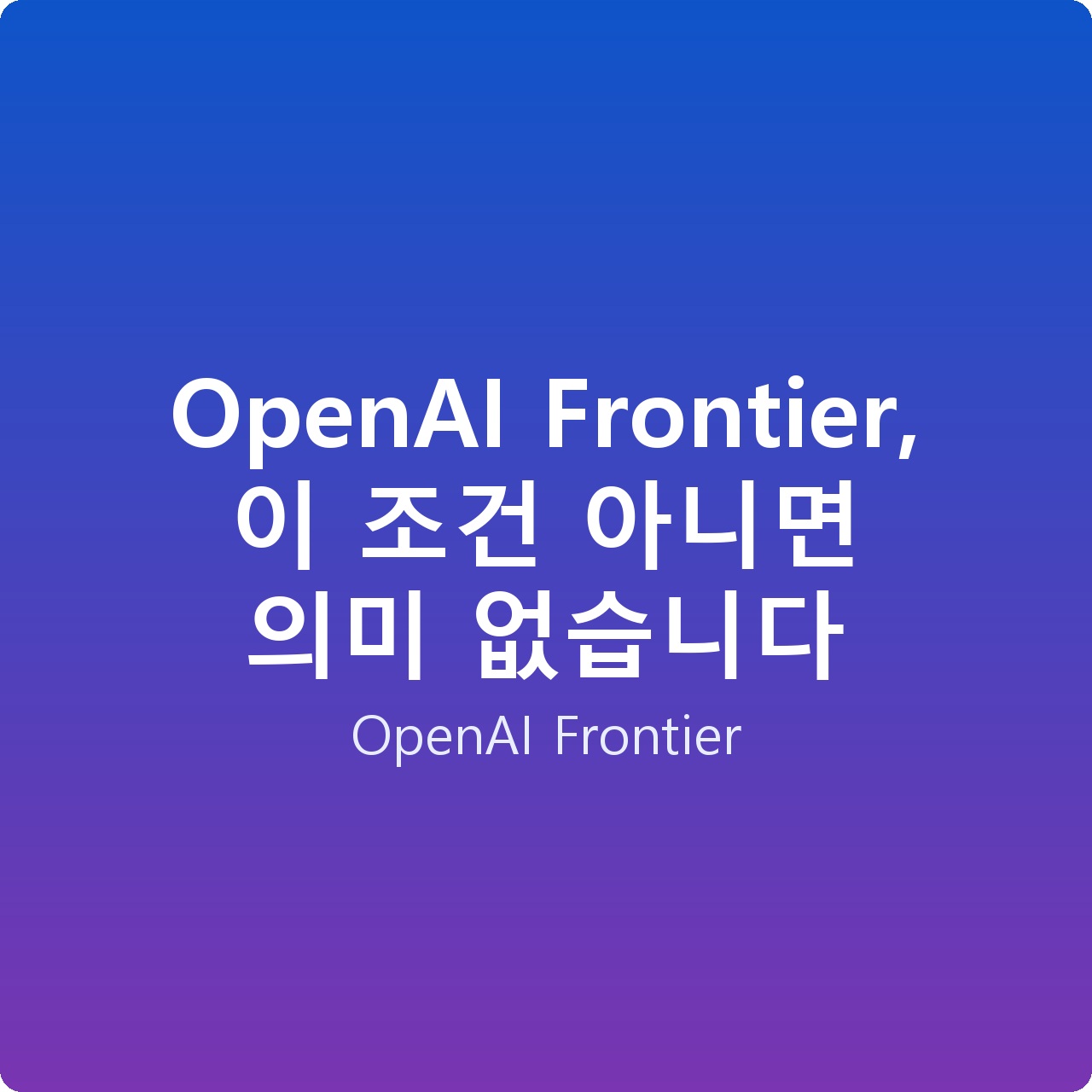 OpenAI Frontier, 이 조건 아니면 의미 없습니다