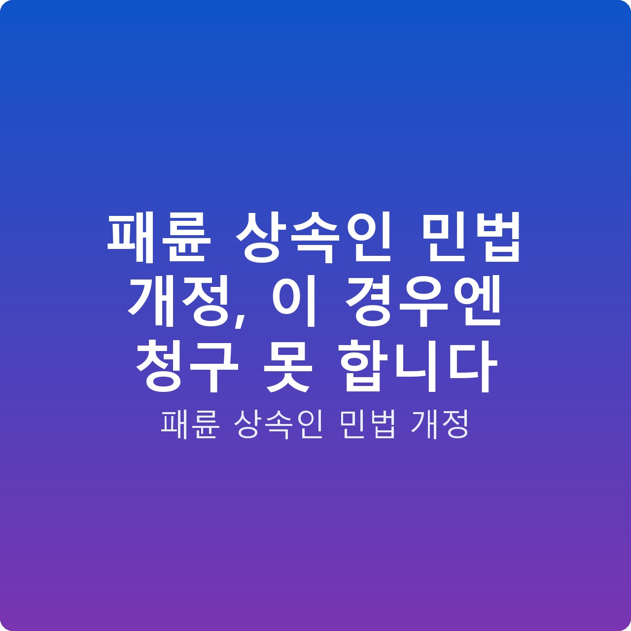 패륜 상속인 민법 개정, 이 경우엔 청구 못 합니다