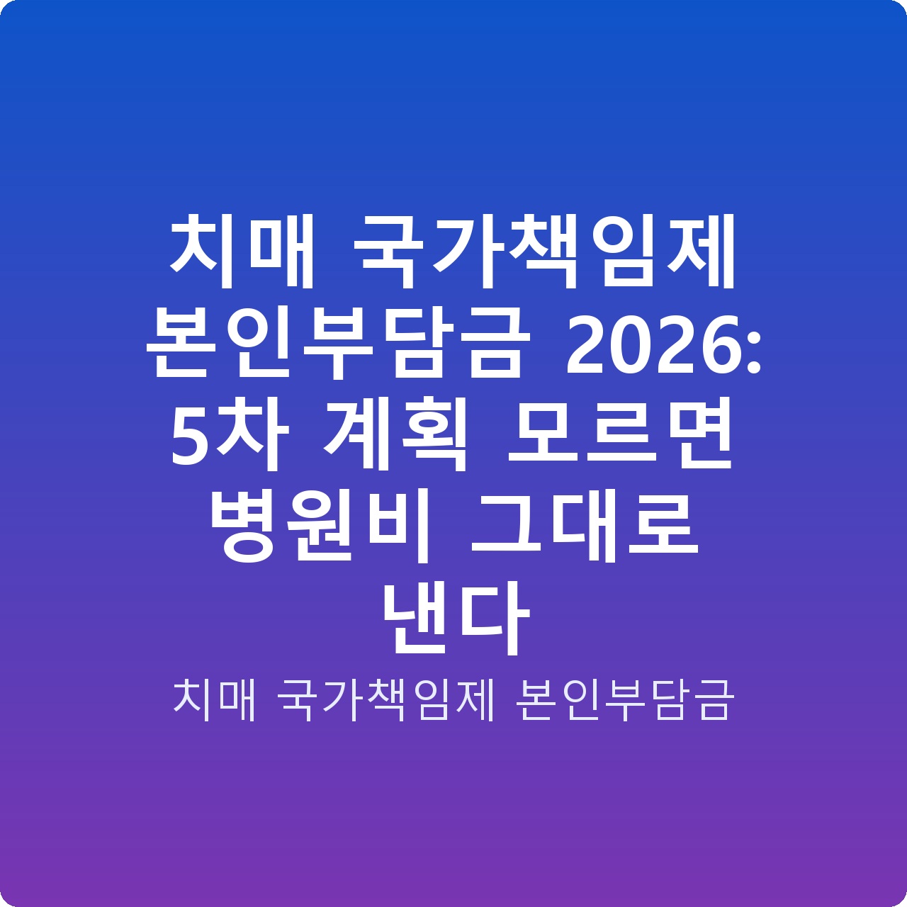 치매 국가책임제 본인부담금 2026: 5차 계획 모르면 병원비 그대로 낸다