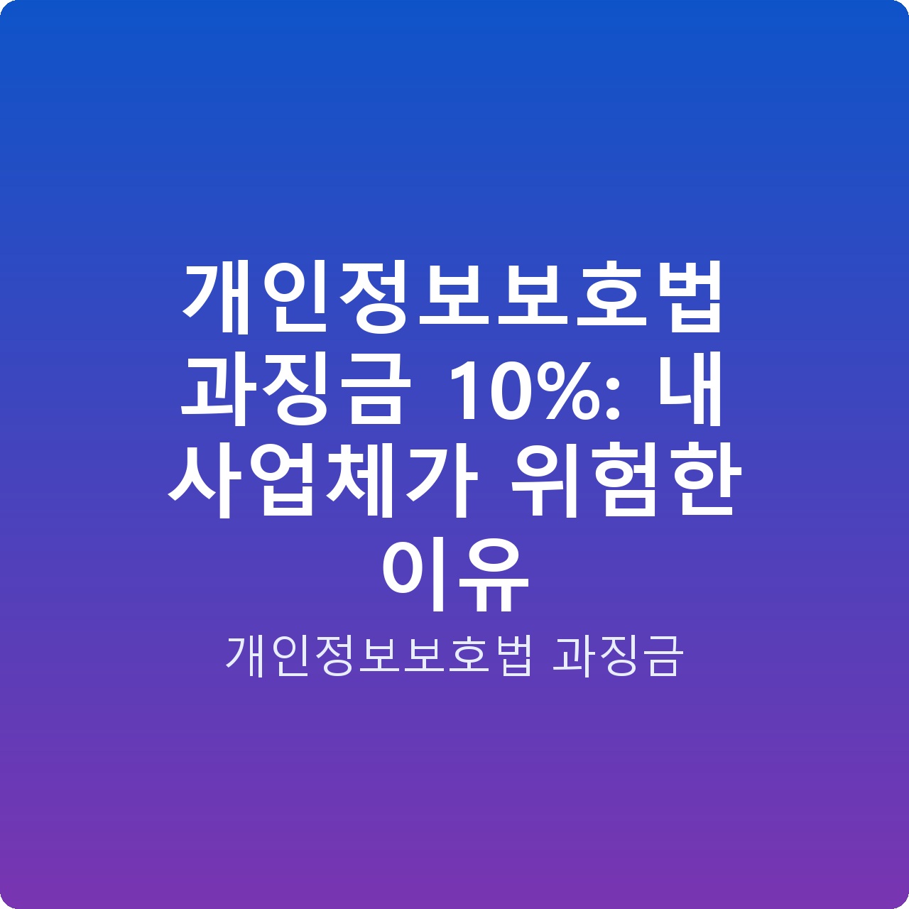 개인정보보호법 과징금 10%: 내 사업체가 위험한 이유